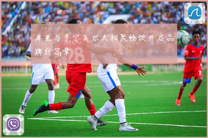 库里与李宁高尔夫相聚畅饮开启品牌新篇章