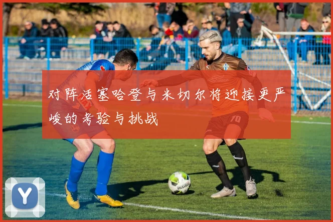 对阵活塞哈登与米切尔将迎接更严峻的考验与挑战
