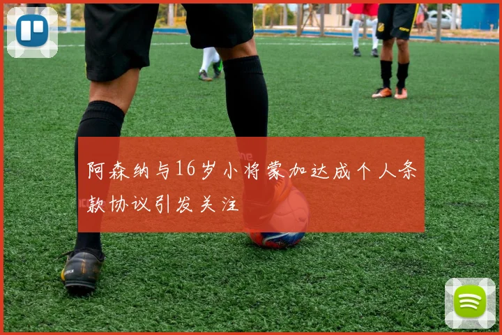 阿森纳与16岁小将蒙加达成个人条款协议引发关注