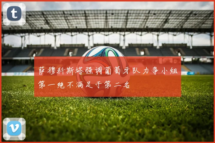 萨穆科斯塔强调葡萄牙队力争小组第一绝不满足于第二名