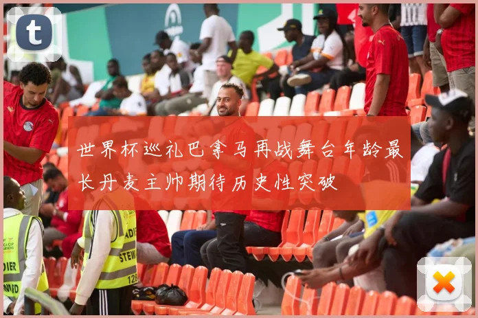 世界杯巡礼巴拿马再战舞台年龄最长丹麦主帅期待历史性突破