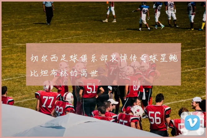 切尔西足球俱乐部哀悼传奇球星鲍比坦布林的离世