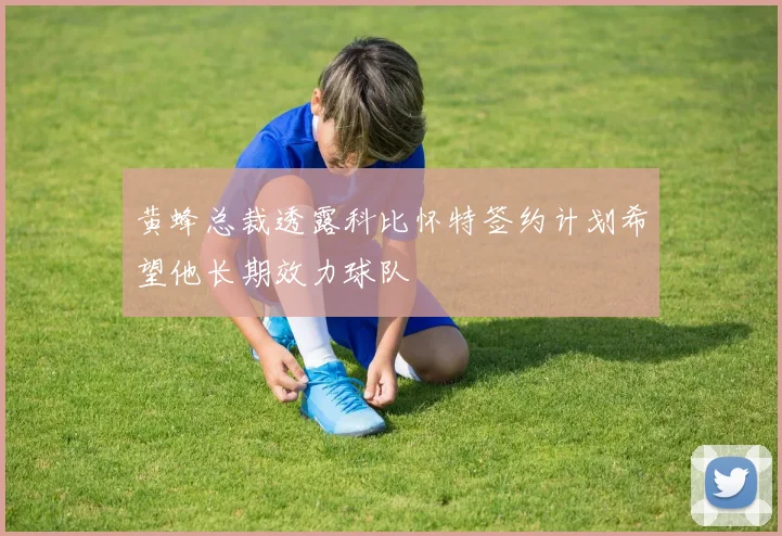 黄蜂总裁透露科比怀特签约计划希望他长期效力球队