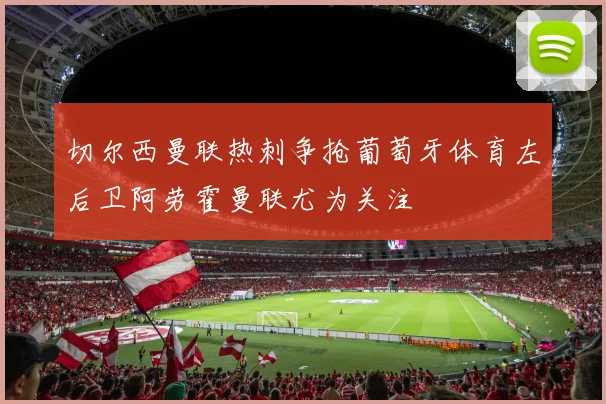 切尔西曼联热刺争抢葡萄牙体育左后卫阿劳霍曼联尤为关注