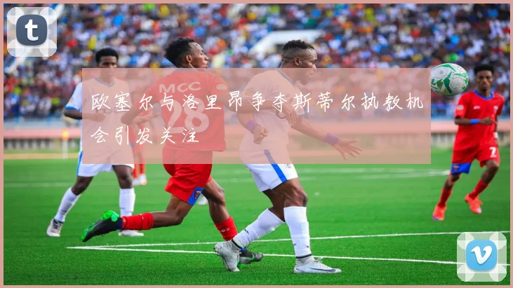 欧塞尔与洛里昂争夺斯蒂尔执教机会引发关注