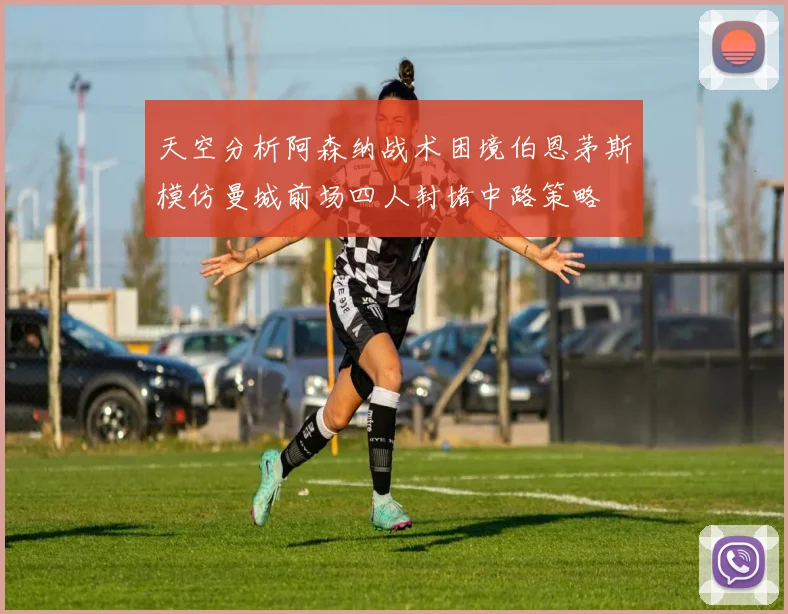 天空分析阿森纳战术困境伯恩茅斯模仿曼城前场四人封堵中路策略
