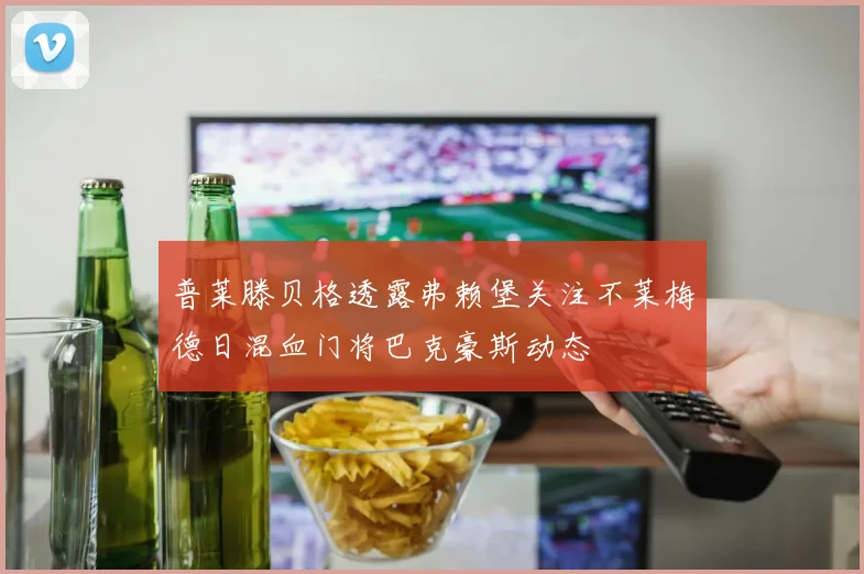 普莱滕贝格透露弗赖堡关注不莱梅德日混血门将巴克豪斯动态