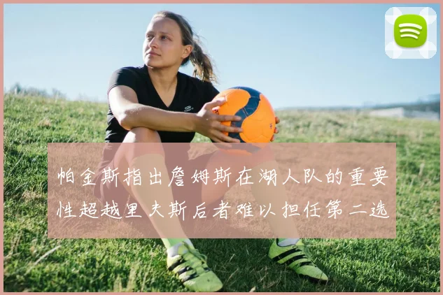 帕金斯指出詹姆斯在湖人队的重要性超越里夫斯后者难以担任第二选择