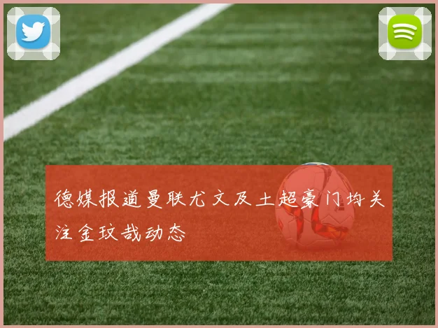 德媒报道曼联尤文及土超豪门均关注金玟哉动态