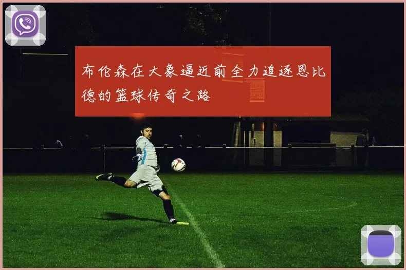 布伦森在大象逼近前全力追逐恩比德的篮球传奇之路