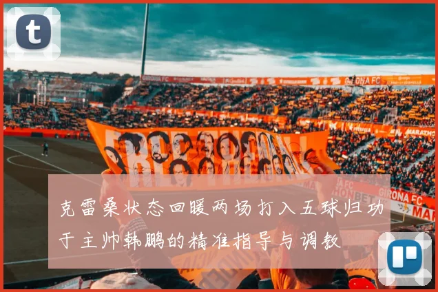 克雷桑状态回暖两场打入五球归功于主帅韩鹏的精准指导与调教