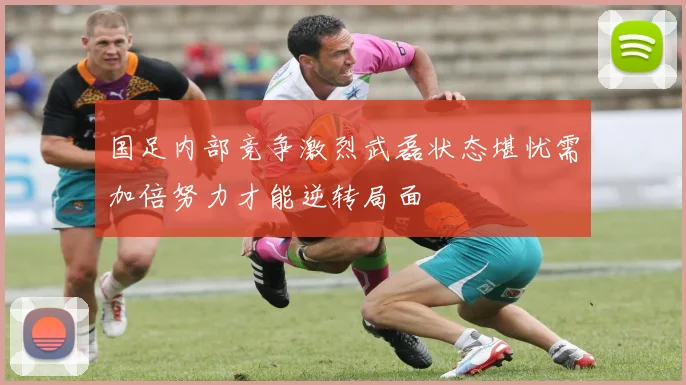 国足内部竞争激烈武磊状态堪忧需加倍努力才能逆转局面
