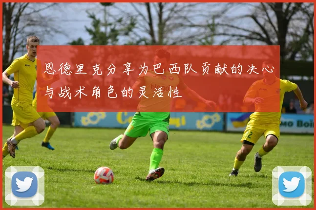 恩德里克分享为巴西队贡献的决心与战术角色的灵活性