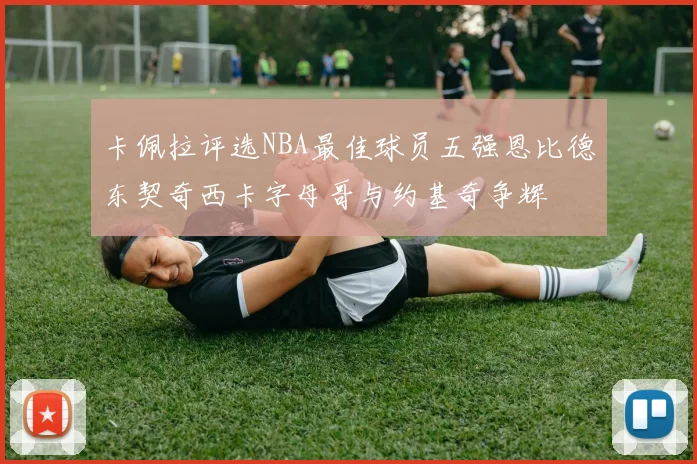 卡佩拉评选NBA最佳球员五强恩比德东契奇西卡字母哥与约基奇争辉