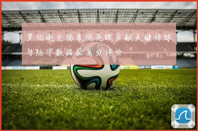 罗伯逊全场表现亮眼贡献关键传球与防守数据获高分评价