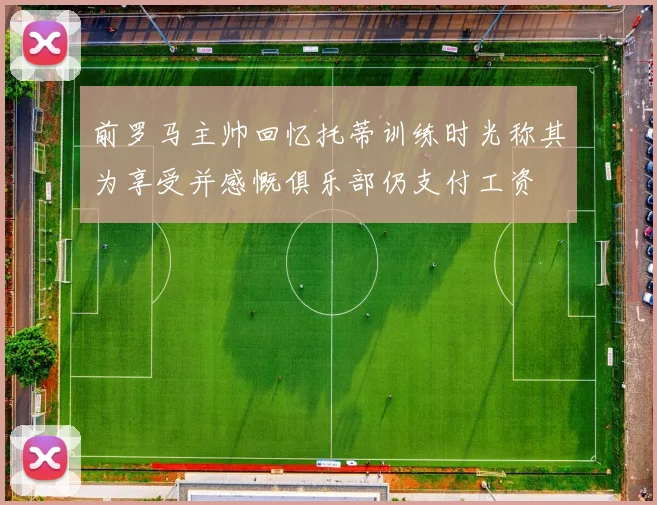 前罗马主帅回忆托蒂训练时光称其为享受并感慨俱乐部仍支付工资