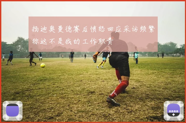 扬迪奥曼德赛后愤怒回应采访频繁称这不是我的工作职责