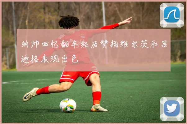 纳帅回忆翻车经历赞扬维尔茨和吕迪格表现出色