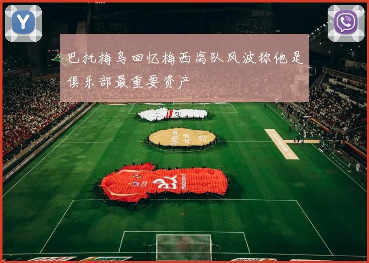 巴托梅乌回忆梅西离队风波称他是俱乐部最重要资产