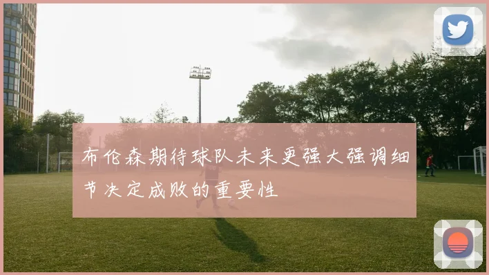 布伦森期待球队未来更强大强调细节决定成败的重要性