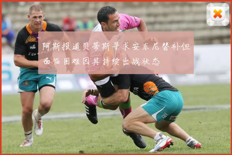 阿斯报道贝蒂斯寻求安东尼替补但面临困难因其持续出战状态