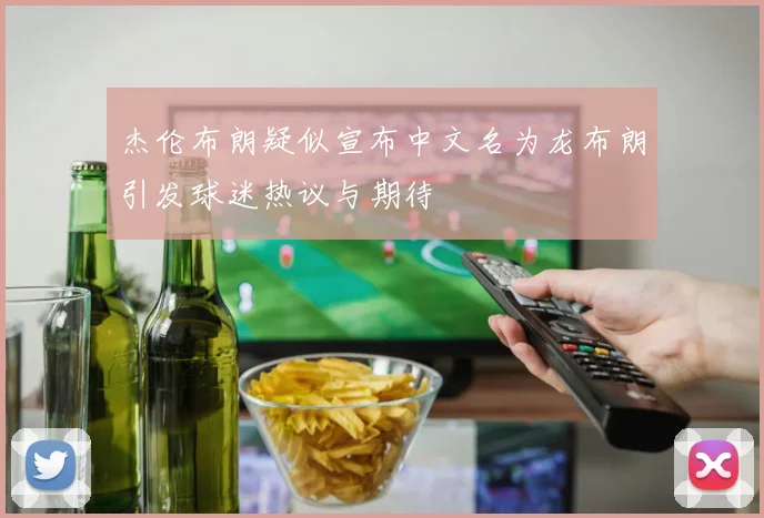 杰伦布朗疑似宣布中文名为龙布朗引发球迷热议与期待