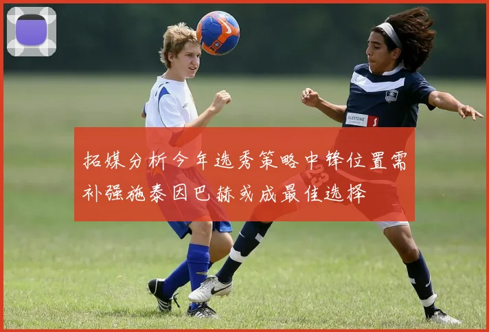 拓媒分析今年选秀策略中锋位置需补强施泰因巴赫或成最佳选择