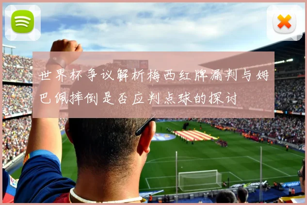 世界杯争议解析梅西红牌漏判与姆巴佩摔倒是否应判点球的探讨