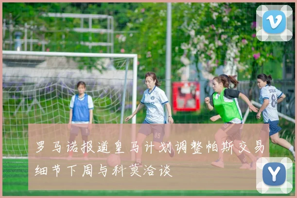 罗马诺报道皇马计划调整帕斯交易细节下周与科莫洽谈